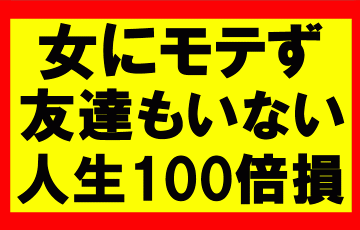 いくらお金があって時間があって心身ともに健康でも、女にモテず友達もいないとか人生100倍損してるぜ