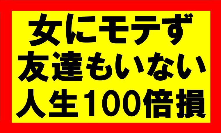 いくらお金があって時間があって心身ともに健康でも、女にモテず友達もいないとか人生100倍損してるぜ