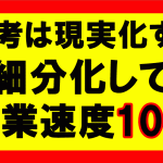 思考は現実化するの要約、まとめ　細分化すれば物事は10倍速く進む