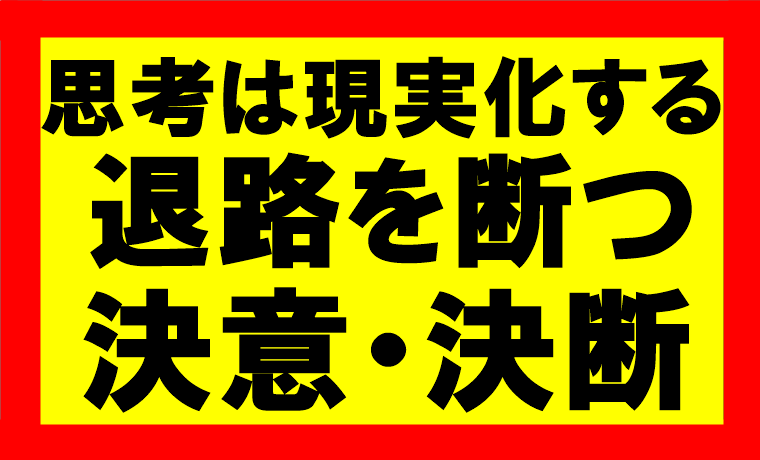 思考は現実化するの要約、まとめ　退路を断つ決意、決断を持て